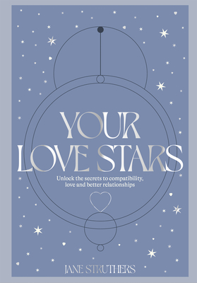 Your Love Stars: Unlock the secrets to compatibility, love and better relationships - Struthers, Jane