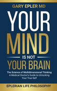 Your Mind is not Your Brain: The Science of Multidimensional Thinking. A Medical Doctor's Guide to Unlocking Your True Self