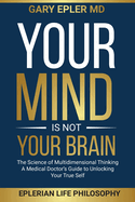 Your Mind is not Your Brain: The Science of Multidimensional Thinking. A Medical Doctor's Guide to Unlocking Your True Self