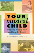 Your Musical Child: Inspiring Kids to Play and Sing for Keeps