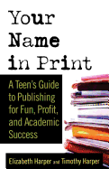 Your Name in Print: A Teen's Guide to Publishing for Fun, Profit and Academic Success