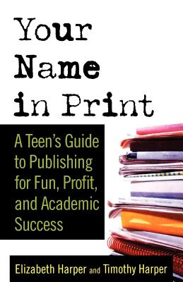 Your Name in Print: A Teen's Guide to Publishing for Fun, Profit and Academic Success - Harper, Elizabeth, and Harper, Timothy