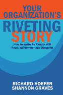 Your Organization's Riveting Story: : How to Write So People Will Read, Remember and Rspond