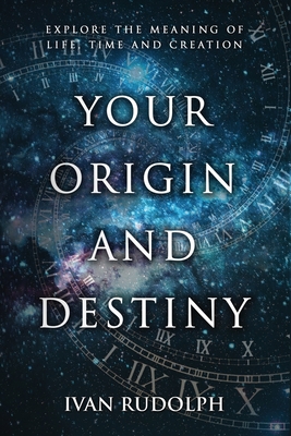 Your Origin and Destiny: Explore the Meaning of Life, Time, and Creation - Rudolph, Ivan