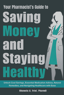 Your Pharmacist's Guide to Saving Money and Staying Healthy: Unlock Cost Savings, Essential Medication Advice, Natural Remedies, and Navigating Healthcare with Ease