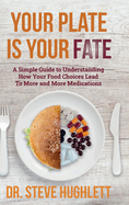 Your Plate Is Your Fate: A Simple Guide to Understanding How Your Food Choices Lead To More and More Medications