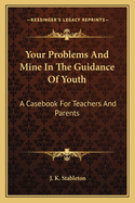 Your Problems And Mine In The Guidance Of Youth: A Casebook For Teachers And Parents