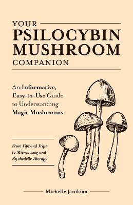 Your Psilocybin Mushroom Companion: An Informative, Easy-To-Use Guide to Understanding Magic Mushrooms--From Tips and Trips to Microdosing and Psychedelic Therapy - Janikian, Michelle