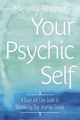Your Psychic Self: A Quick and Easy Guide to Discovering Your Intuitive Talents - Alvarez, Melissa