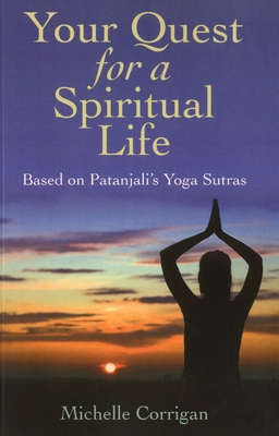 Your Quest for a Spiritual Life: Based on Patanjali's Sutras for Everyone on Their Spiritual Journey Seeking Guidance - Corrigan, Michelle