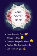 Your Secret Book: How Cultivating Thankfulness Can Rewire Your Brain for Resilience, Optimism. Happier You in Just 10 Minutes a Day