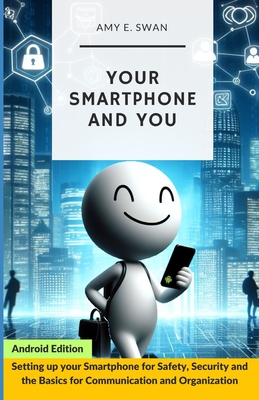 Your Smartphone and You: Setting up your Smartphone for Safety, Security and the Basics for Communication and Organization - Swan, Amy E