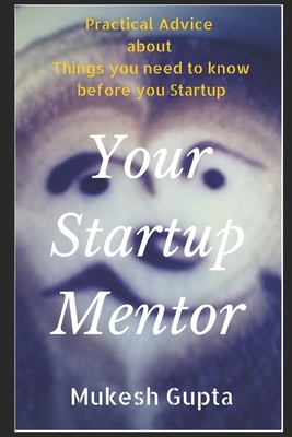 Your Startup Mentor: Practical advice about things you need to know before you startup - Gupta, Mukesh