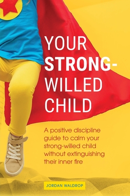 Your Strong-Willed Child: A Positive Discipline Guide to Calm Your Strong-Willed Child Without Extinguishing Their Inner Fire - Waldrop, Jordan