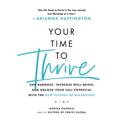 Your Time to Thrive Lib/E: End Burnout, Increase Well-Being, and Unlock Your Full Potential with the New Science of Microsteps - Khidekel, Marina, and Editors of Thrive Global, and Huffington, Arianna (Foreword by)