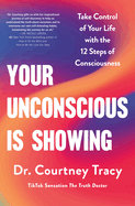 Your Unconscious Is Showing: Take Control of Your Life with the 12 Steps of Consciousness