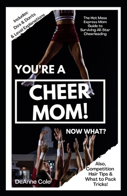 You're A Cheer Mom, Now What?: The Hot Mess Express Mom Guide to Surviving All-Star Cheerleading - Cole, Deanne