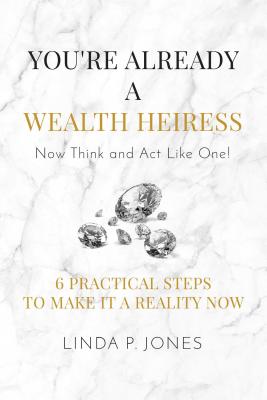 You're Already a Wealth Heiress! Now Think and ACT Like One: 6 Practical Steps to Make It a Reality Now - Jones, Linda P