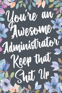 You're An Awesome Administrator Keep That Shit Up: Funny Joke Appreciation & Encouragement Gift Idea for Administrators. Thank You Gag Notebook Journal & Sketch Diary Present.