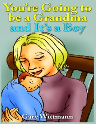 You're Going to Be A Grandma and It's a Boy: Becoming a Grandparent - Wittmann, Gary