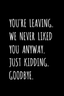 You're Leaving. We Never Liked You Anyway. Just Kidding. Goodbye.: Friend, Office Coworker, Colleague, Boss - Leaving / Retirement Fun Gag Gift - Blank Lined Journal / Notebook