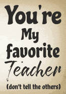 You're my favorite teacher (don't tell the others): Notebook or Journal, Perfect gift for teacher from student, Great for Appreciation Day, End of year, Leaving, Retirement(Inspirational Teacher Gifts)