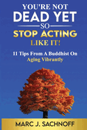 You're Not Dead Yet - So Stop Acting Like It!: 11 Tips From A Buddhist On Aging Vibrantly