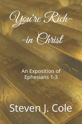 You're Rich--in Christ: An Exposition of Ephesians 1-3 - Cole, Steven J