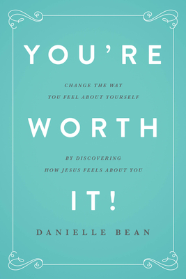 You're Worth It!: Changing the Way You Feel about Yourself by Discovering How Jesus Feels about You - Bean, Danielle