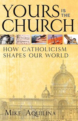 Yours Is the Church: How Catholicism Shapes Our World - Aquilina, Mike