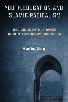 Youth, Education, and Islamic Radicalism: Religious Intolerance in Contemporary Indonesia - Sirry, Mun'im