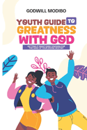 Youth Guide to Greatness with God: Getting It Right Early Enough For The Sake Of Your Divine Destiny