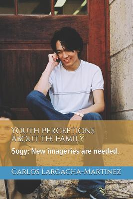 Youth Perceptions about the Family: Sogy: New Imageries Are Needed. - Largacha-Martinez, Carlos