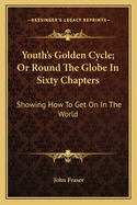 Youth's Golden Cycle; Or Round the Globe in Sixty Chapters: Showing How to Get on in the World
