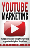 YouTube Marketing: A Comprehensive Guide for Building Authority, Creating Engagement and Making Money Through Youtube