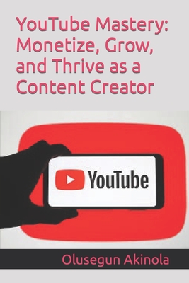 YouTube Mastery: Monetize, Grow, and Thrive as a Content Creator - Akinola, Olusegun
