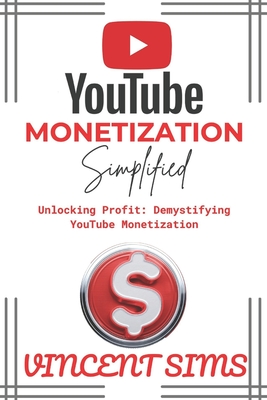 Youtube Monetization Simplified: Unlocking Profit: Demystifying YouTube Monetization - Sims, Vincent