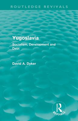 Yugoslavia (Routledge Revivals): Socialism, Development and Debt - Dyker, David A