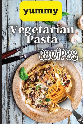 Yummy Vegetarian Pasta Recipes: Whether you are looking for a wholesome breakfast, lunch, dinner or snack ideas, these recipes will have your kids asking for more - Soto, Emily