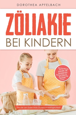 Zliakie bei Kindern: Freude am Essen trotz Glutenunvertr?glichkeit - Das Kochbuch mit ?ber 100 fantastischen Rezepten f?r leckere Gerichte, die Kinder lieben! - Apfelbach, Dorothea