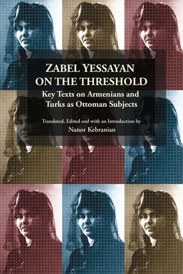 Zabel Yessayan on the Threshold: Key Texts on Armenians and Turks as Ottoman Subjects - Kebranian, Nanor