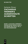 Zacharia Werner's Dramatische Werke, Band 2: Die Shne Des Thals, Teil 2: Die Kreuzesbrder