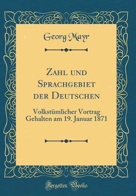 Zahl Und Sprachgebiet Der Deutschen: Volkstmlicher Vortrag Gehalten Am 19. Januar 1871 (Classic Reprint) - Mayr, Georg