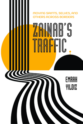 Zainab's Traffic: Moving Saints, Selves, and Others Across Borders Volume 16 - Yildiz, Emrah