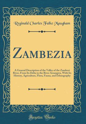 Zambezia: A General Description of the Valley of the Zambezi River, From Its Delta to the River Aroangwa, With Its History, Agriculture, Flora, Fauna, and Ethnography (Classic Reprint) - Maugham, Reginald Charles Fulke