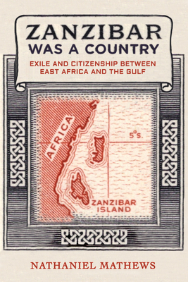 Zanzibar Was a Country: Exile and Citizenship Between East Africa and the Gulf Volume 32 - Mathews, Nathaniel
