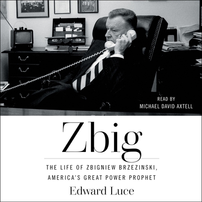 Zbig: The Life of Zbigniew Brzezinski, America's Great Power Prophet - Luce, Edward, and Axtell, Michael David (Read by)