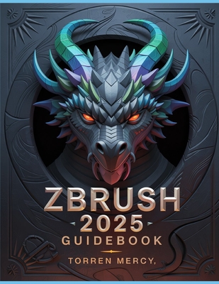 ZBRUSH 2025 Guidebook: The Comprehensive Manual on Strategies, Tips, and Instructions for 3D Modeling, Sculpting, and Digital Art Production from Novices to Professionals - Mercy, Torren