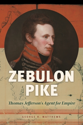 Zebulon Pike: Thomas Jefferson's Agent for Empire - Matthews, George R