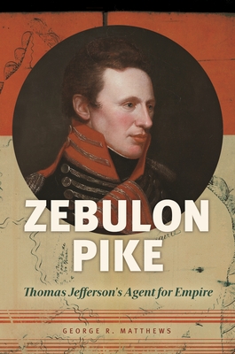 Zebulon Pike: Thomas Jefferson's Agent for Empire - Matthews, George